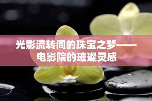 光影流转间的珠宝之梦——电影院的璀璨灵感