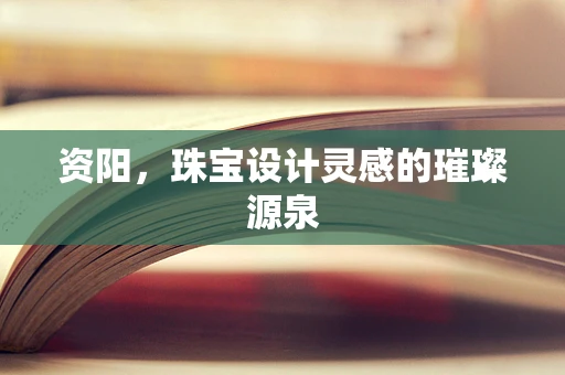 资阳，珠宝设计灵感的璀璨源泉