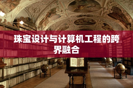 珠宝设计与计算机工程的跨界融合
