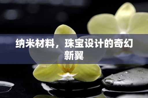 纳米材料，珠宝设计的奇幻新翼