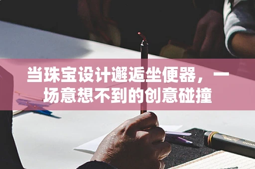 当珠宝设计邂逅坐便器，一场意想不到的创意碰撞