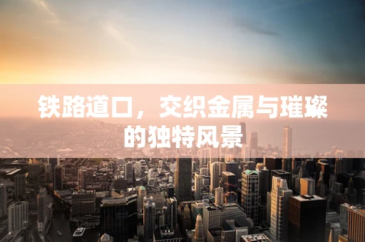 铁路道口，交织金属与璀璨的独特风景