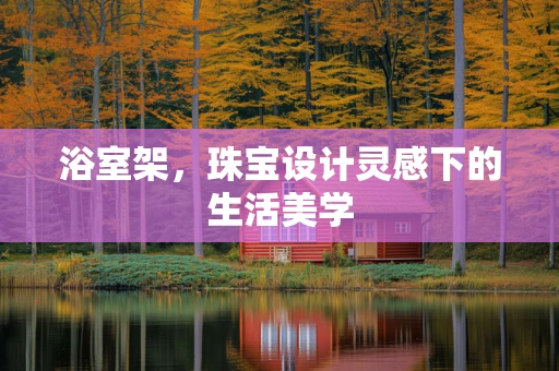 浴室架，珠宝设计灵感下的生活美学