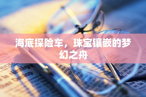 海底探险车，珠宝镶嵌的梦幻之舟