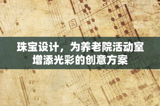 珠宝设计，为养老院活动室增添光彩的创意方案