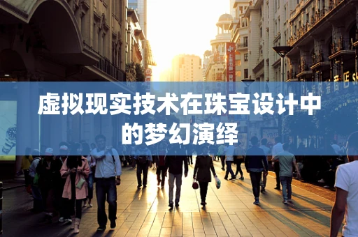 虚拟现实技术在珠宝设计中的梦幻演绎