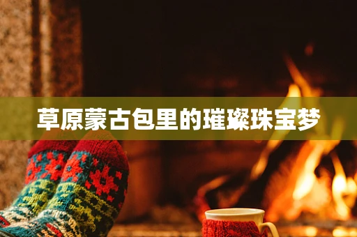 草原蒙古包里的璀璨珠宝梦