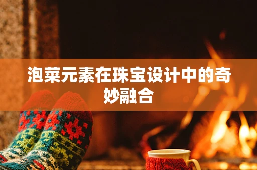 泡菜元素在珠宝设计中的奇妙融合