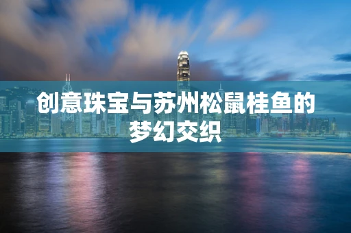 创意珠宝与苏州松鼠桂鱼的梦幻交织