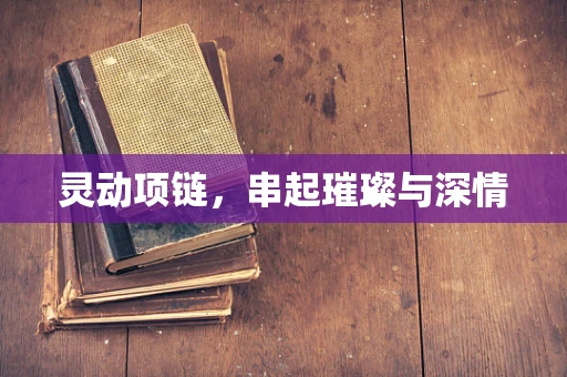 灵动项链，串起璀璨与深情