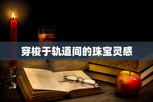 穿梭于轨道间的珠宝灵感