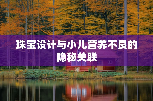 珠宝设计与小儿营养不良的隐秘关联