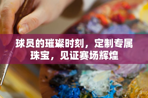 球员的璀璨时刻，定制专属珠宝，见证赛场辉煌