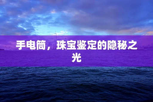 手电筒，珠宝鉴定的隐秘之光