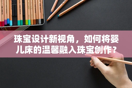 珠宝设计新视角，如何将婴儿床的温馨融入珠宝创作？