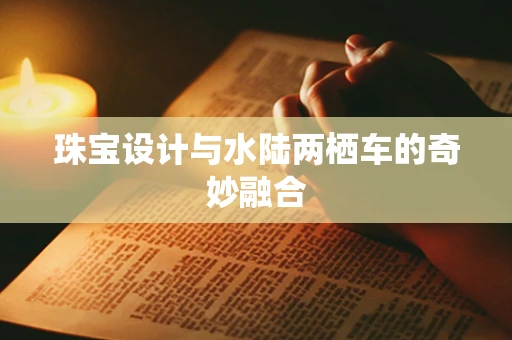珠宝设计与水陆两栖车的奇妙融合
