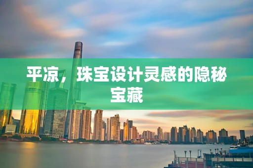 平凉，珠宝设计灵感的隐秘宝藏