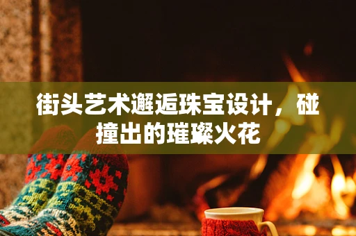 街头艺术邂逅珠宝设计，碰撞出的璀璨火花