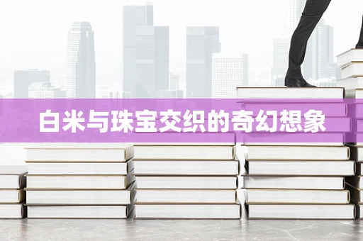 白米与珠宝交织的奇幻想象
