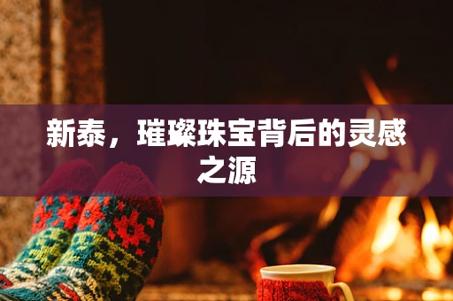 新泰，璀璨珠宝背后的灵感之源