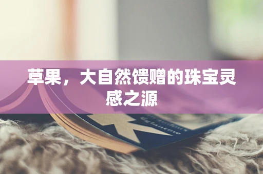 草果，大自然馈赠的珠宝灵感之源