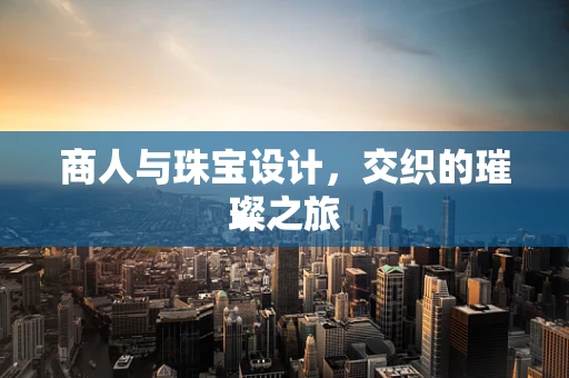 商人与珠宝设计，交织的璀璨之旅
