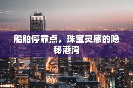 船舶停靠点，珠宝灵感的隐秘港湾