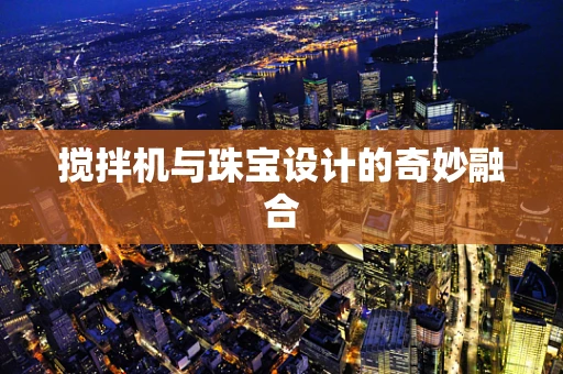 搅拌机与珠宝设计的奇妙融合
