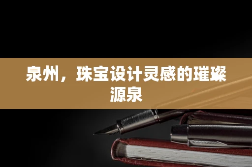 泉州，珠宝设计灵感的璀璨源泉