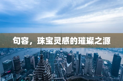句容，珠宝灵感的璀璨之源