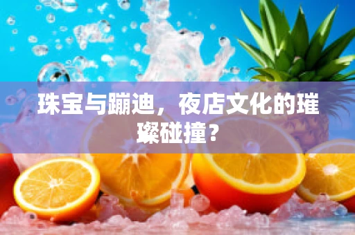 珠宝与蹦迪，夜店文化的璀璨碰撞？