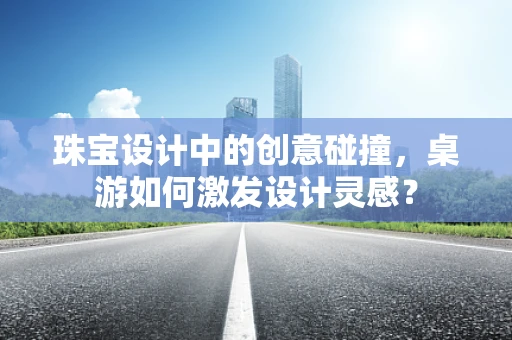 珠宝设计中的创意碰撞，桌游如何激发设计灵感？