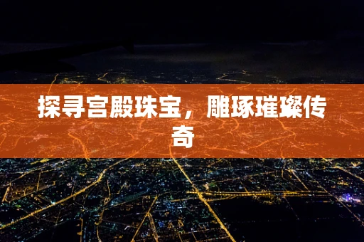 探寻宫殿珠宝，雕琢璀璨传奇