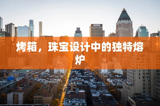 烤箱，珠宝设计中的独特熔炉