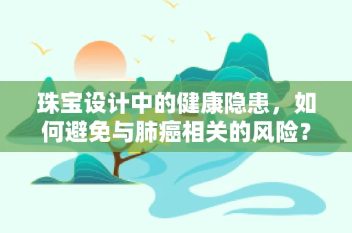 珠宝设计中的健康隐患，如何避免与肺癌相关的风险？