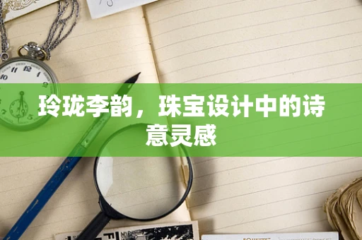 玲珑李韵，珠宝设计中的诗意灵感