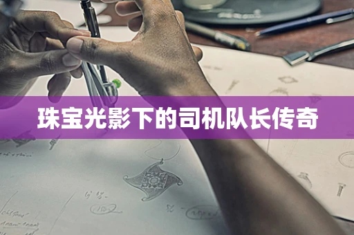 珠宝光影下的司机队长传奇
