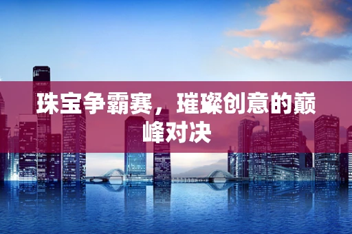 珠宝争霸赛，璀璨创意的巅峰对决