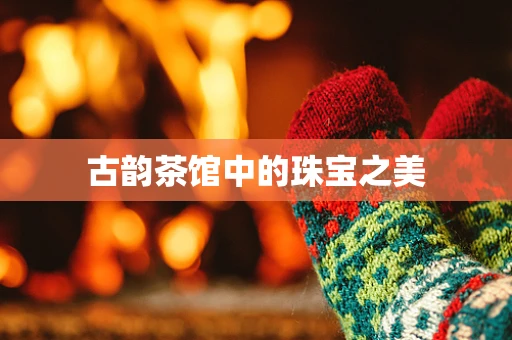 古韵茶馆中的珠宝之美