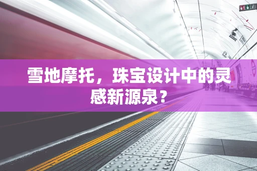 雪地摩托，珠宝设计中的灵感新源泉？