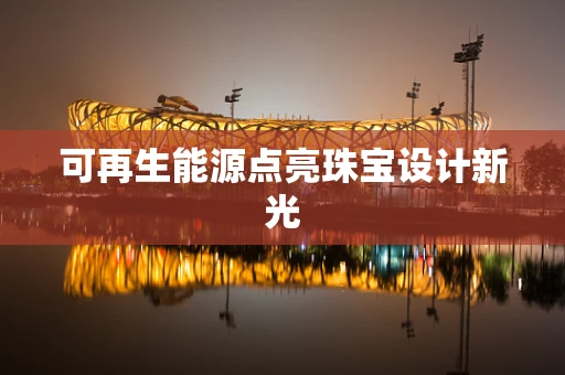 可再生能源点亮珠宝设计新光