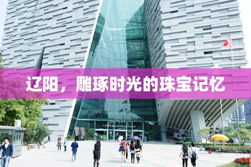辽阳，雕琢时光的珠宝记忆