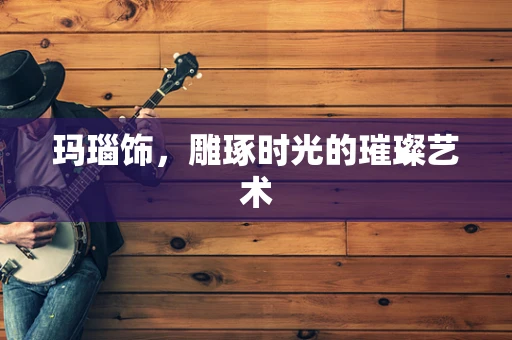 玛瑙饰，雕琢时光的璀璨艺术