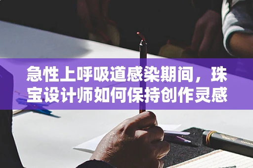 急性上呼吸道感染期间，珠宝设计师如何保持创作灵感与健康平衡？