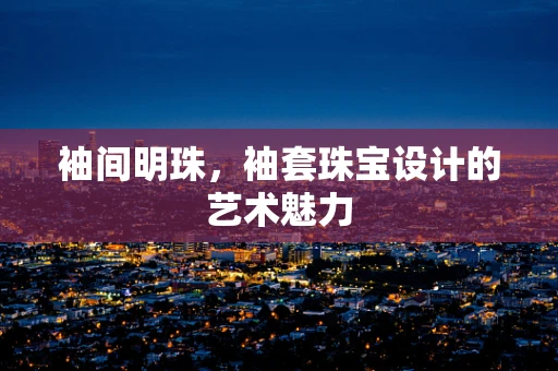袖间明珠，袖套珠宝设计的艺术魅力
