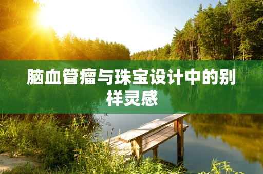 脑血管瘤与珠宝设计中的别样灵感
