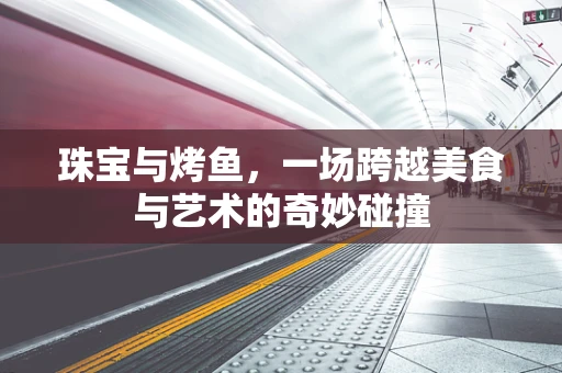 珠宝与烤鱼，一场跨越美食与艺术的奇妙碰撞