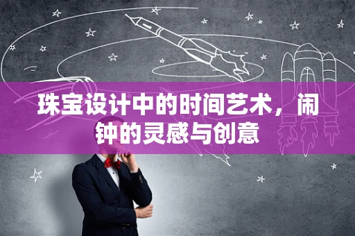 珠宝设计中的时间艺术，闹钟的灵感与创意