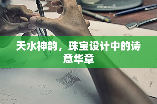 天水神韵，珠宝设计中的诗意华章