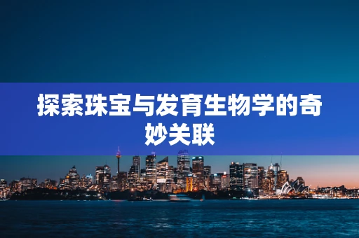 探索珠宝与发育生物学的奇妙关联